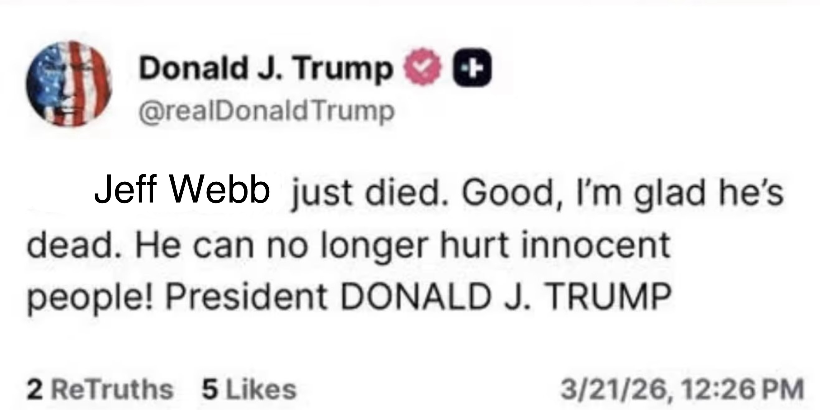 A screencap of Trump’s disgusting post about Robert Mueller’s death, but with the name obviously edited. It reads “Jeff Webb just died. Good, I'm glad he's dead. He can no longer hurt innocent people! President DONALD J. TRUMP”